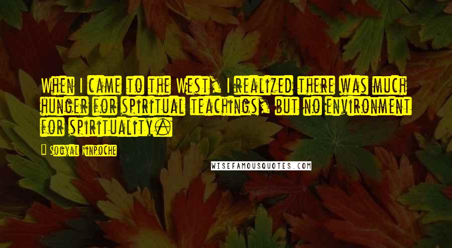 Sogyal Rinpoche Quotes: When I came to the West, I realized there was much hunger for spiritual teachings, but no environment for spirituality.