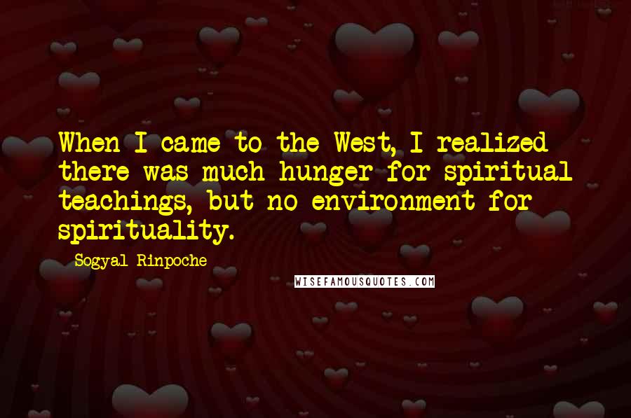 Sogyal Rinpoche Quotes: When I came to the West, I realized there was much hunger for spiritual teachings, but no environment for spirituality.