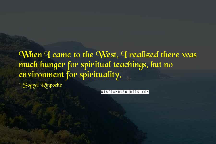 Sogyal Rinpoche Quotes: When I came to the West, I realized there was much hunger for spiritual teachings, but no environment for spirituality.