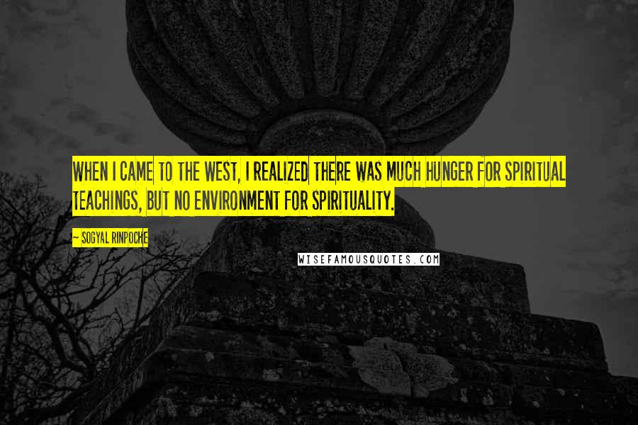 Sogyal Rinpoche Quotes: When I came to the West, I realized there was much hunger for spiritual teachings, but no environment for spirituality.