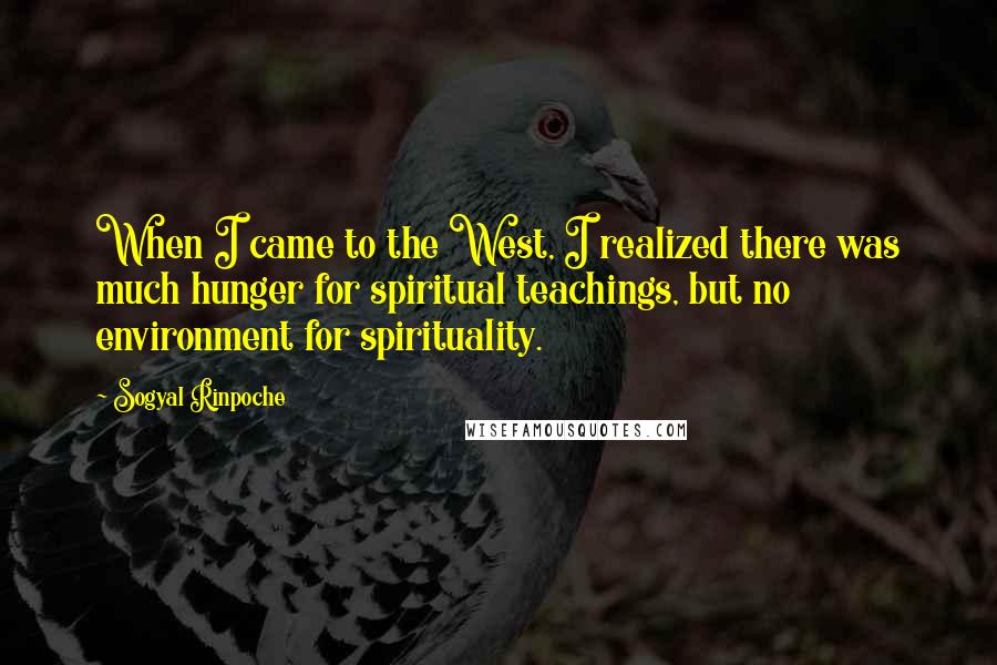 Sogyal Rinpoche Quotes: When I came to the West, I realized there was much hunger for spiritual teachings, but no environment for spirituality.
