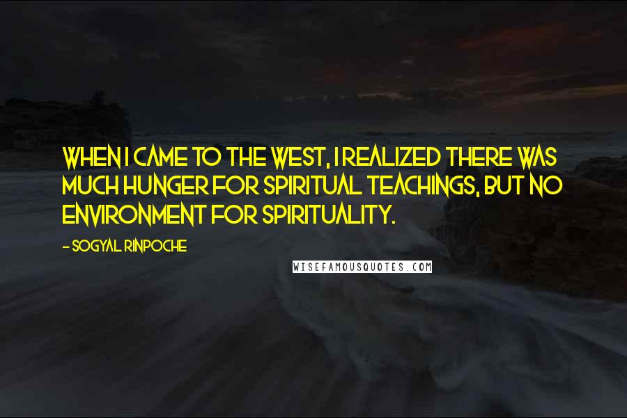 Sogyal Rinpoche Quotes: When I came to the West, I realized there was much hunger for spiritual teachings, but no environment for spirituality.