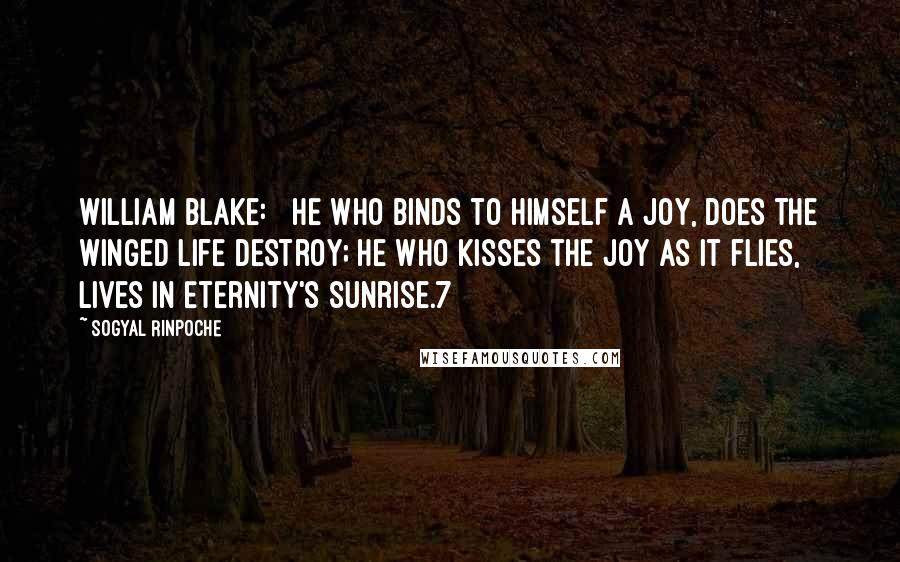 Sogyal Rinpoche Quotes: William Blake:   He who binds to himself a Joy, Does the winged life destroy; He who kisses the Joy as it flies, Lives in Eternity's sunrise.7
