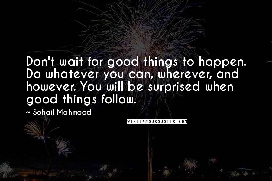 Sohail Mahmood Quotes: Don't wait for good things to happen. Do whatever you can, wherever, and however. You will be surprised when good things follow.