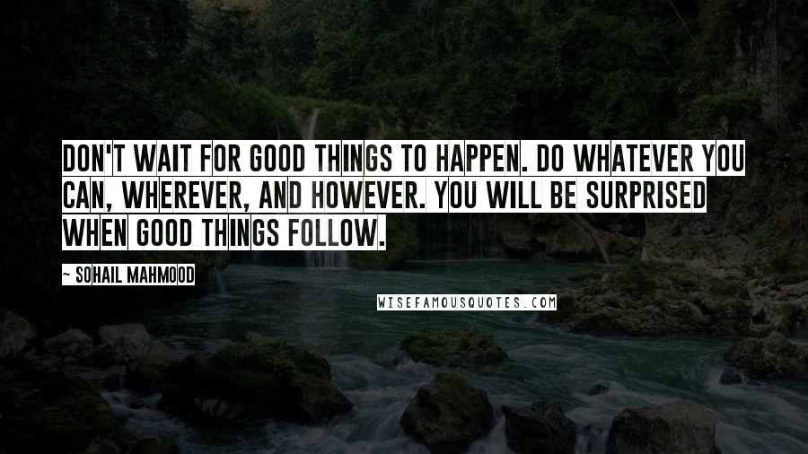 Sohail Mahmood Quotes: Don't wait for good things to happen. Do whatever you can, wherever, and however. You will be surprised when good things follow.