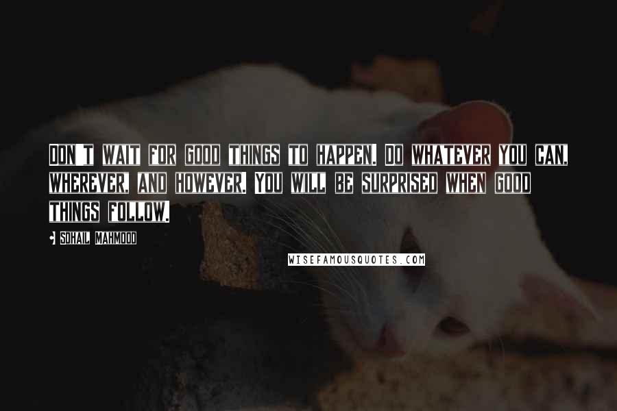 Sohail Mahmood Quotes: Don't wait for good things to happen. Do whatever you can, wherever, and however. You will be surprised when good things follow.