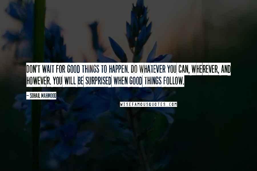 Sohail Mahmood Quotes: Don't wait for good things to happen. Do whatever you can, wherever, and however. You will be surprised when good things follow.