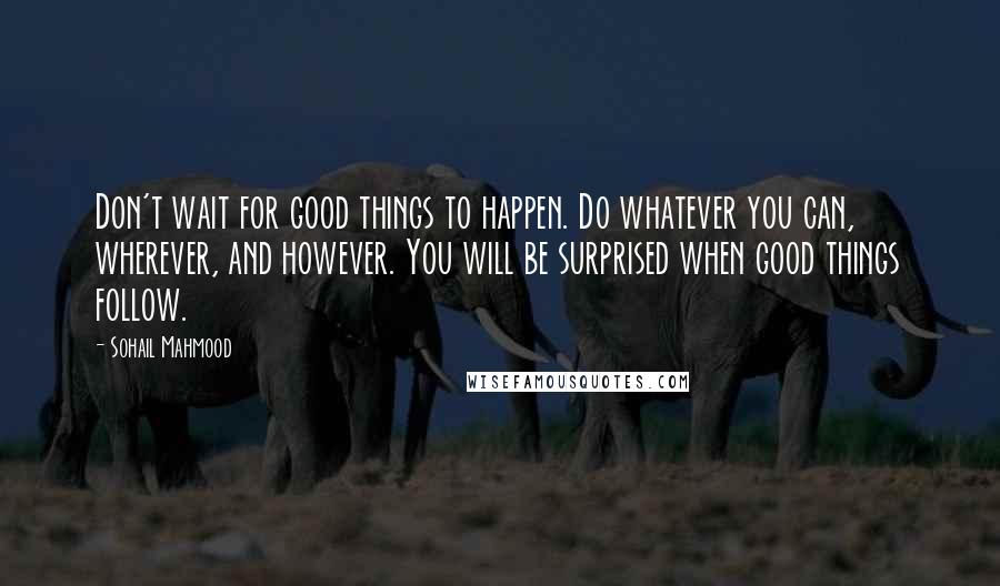 Sohail Mahmood Quotes: Don't wait for good things to happen. Do whatever you can, wherever, and however. You will be surprised when good things follow.