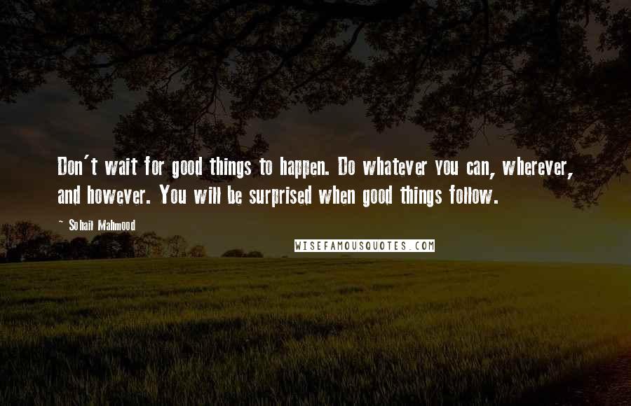 Sohail Mahmood Quotes: Don't wait for good things to happen. Do whatever you can, wherever, and however. You will be surprised when good things follow.