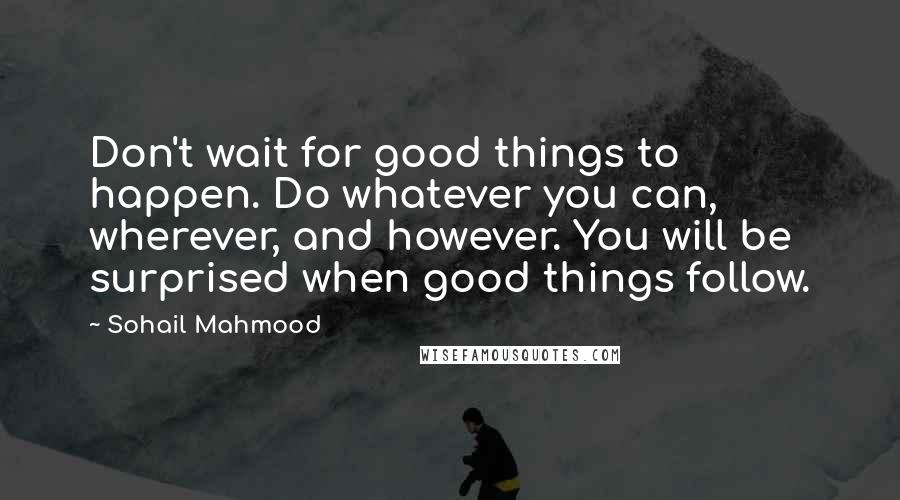 Sohail Mahmood Quotes: Don't wait for good things to happen. Do whatever you can, wherever, and however. You will be surprised when good things follow.