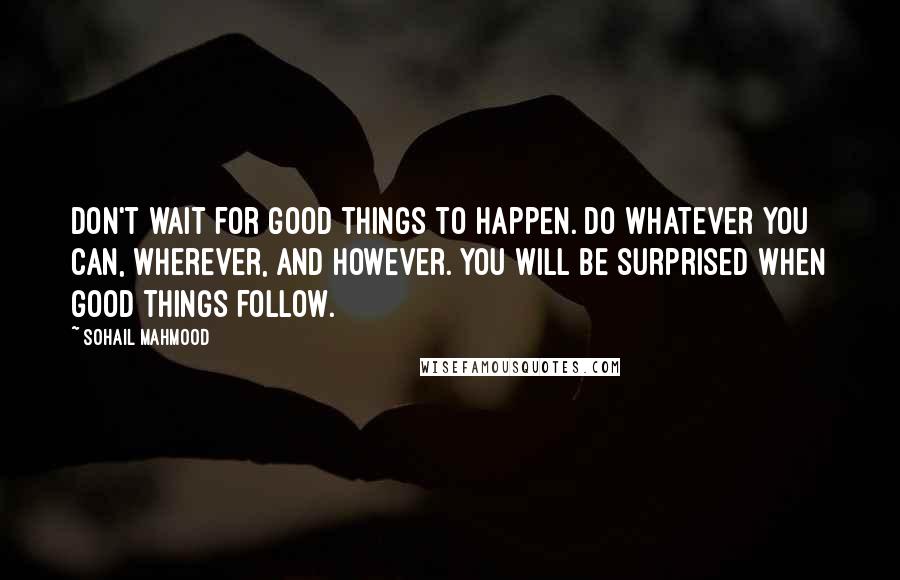 Sohail Mahmood Quotes: Don't wait for good things to happen. Do whatever you can, wherever, and however. You will be surprised when good things follow.