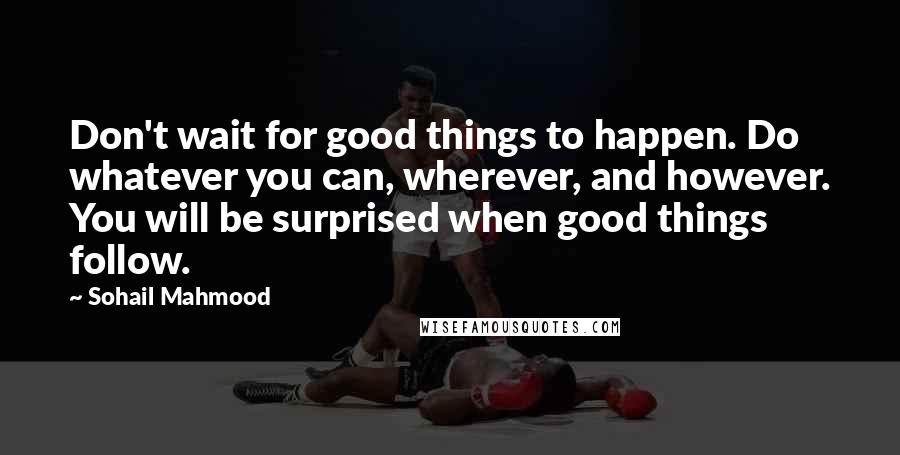 Sohail Mahmood Quotes: Don't wait for good things to happen. Do whatever you can, wherever, and however. You will be surprised when good things follow.