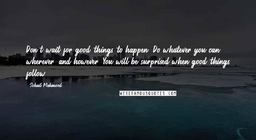Sohail Mahmood Quotes: Don't wait for good things to happen. Do whatever you can, wherever, and however. You will be surprised when good things follow.