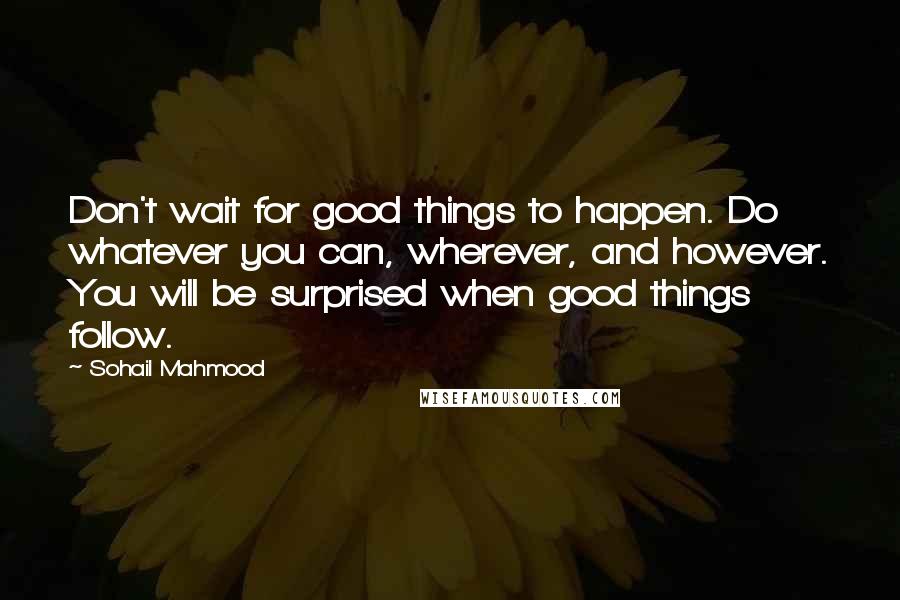 Sohail Mahmood Quotes: Don't wait for good things to happen. Do whatever you can, wherever, and however. You will be surprised when good things follow.