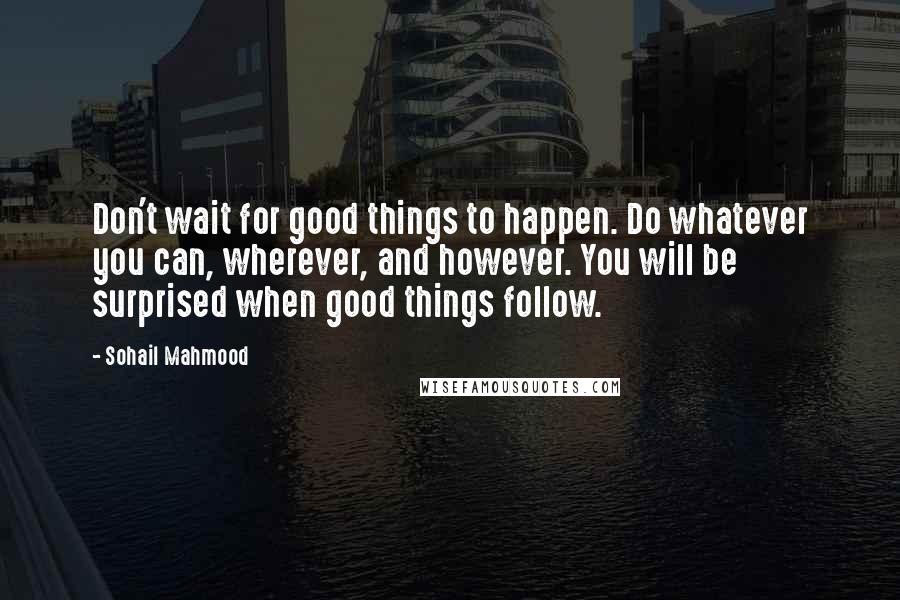 Sohail Mahmood Quotes: Don't wait for good things to happen. Do whatever you can, wherever, and however. You will be surprised when good things follow.