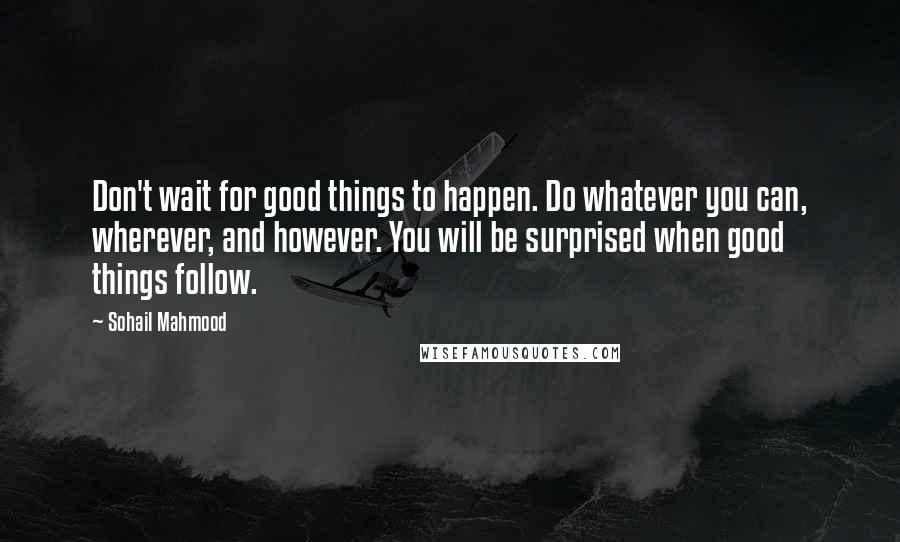 Sohail Mahmood Quotes: Don't wait for good things to happen. Do whatever you can, wherever, and however. You will be surprised when good things follow.