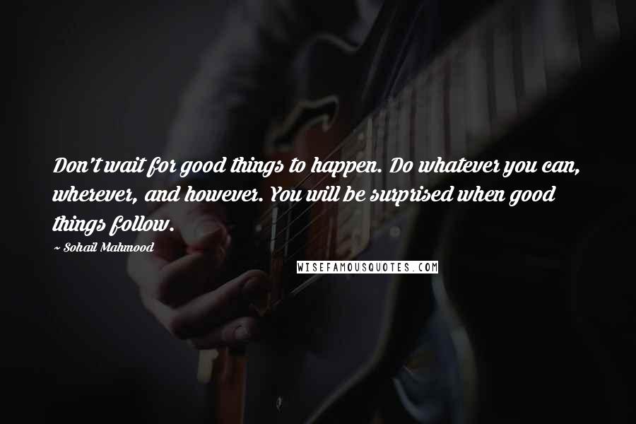 Sohail Mahmood Quotes: Don't wait for good things to happen. Do whatever you can, wherever, and however. You will be surprised when good things follow.