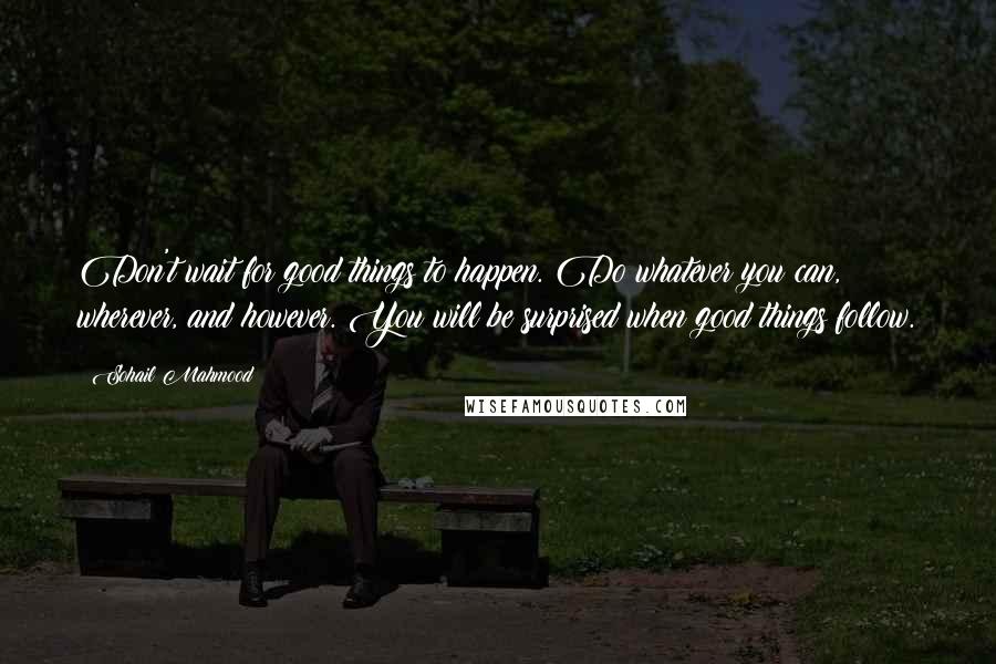 Sohail Mahmood Quotes: Don't wait for good things to happen. Do whatever you can, wherever, and however. You will be surprised when good things follow.