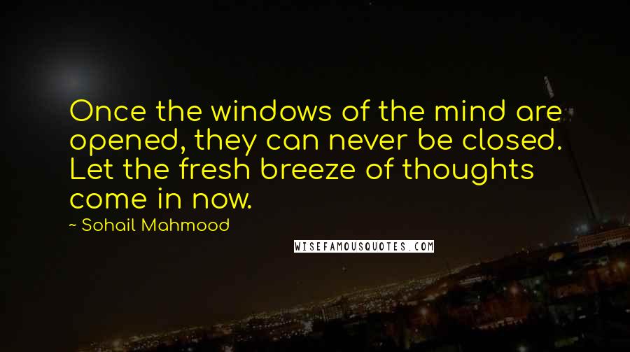 Sohail Mahmood Quotes: Once the windows of the mind are opened, they can never be closed. Let the fresh breeze of thoughts come in now.