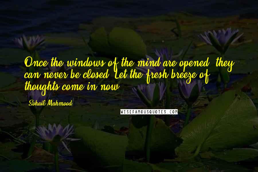 Sohail Mahmood Quotes: Once the windows of the mind are opened, they can never be closed. Let the fresh breeze of thoughts come in now.