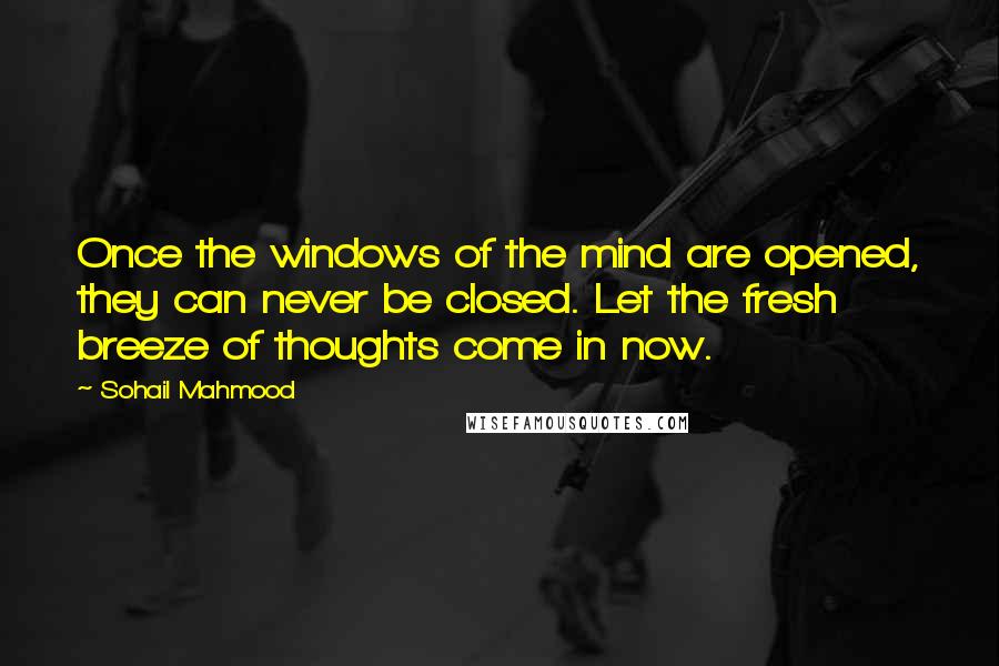 Sohail Mahmood Quotes: Once the windows of the mind are opened, they can never be closed. Let the fresh breeze of thoughts come in now.