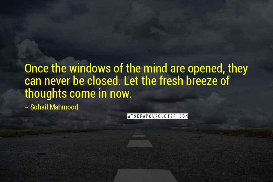 Sohail Mahmood Quotes: Once the windows of the mind are opened, they can never be closed. Let the fresh breeze of thoughts come in now.