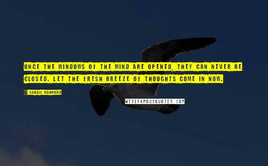 Sohail Mahmood Quotes: Once the windows of the mind are opened, they can never be closed. Let the fresh breeze of thoughts come in now.