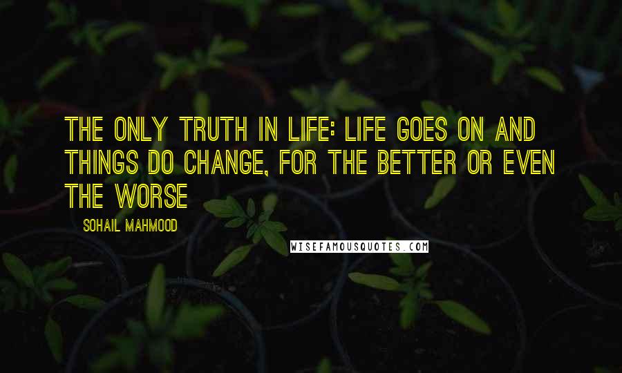 Sohail Mahmood Quotes: The only truth in life: Life goes on and things do change, for the better or even the worse