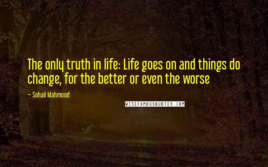 Sohail Mahmood Quotes: The only truth in life: Life goes on and things do change, for the better or even the worse