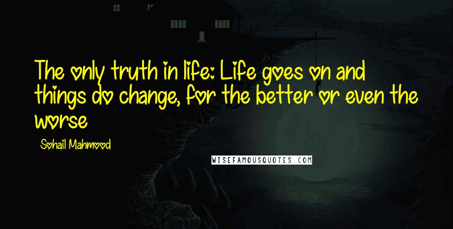 Sohail Mahmood Quotes: The only truth in life: Life goes on and things do change, for the better or even the worse