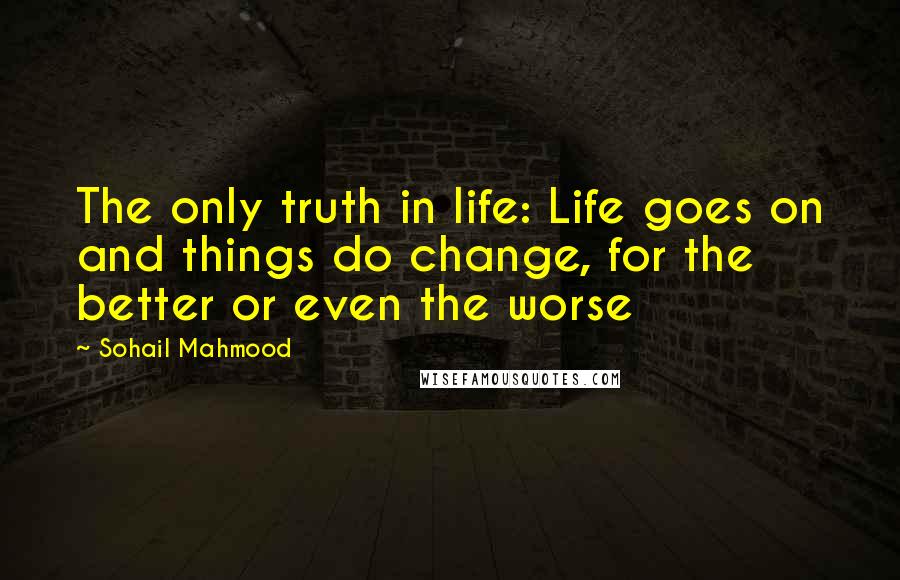 Sohail Mahmood Quotes: The only truth in life: Life goes on and things do change, for the better or even the worse