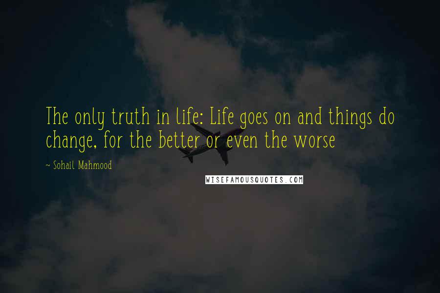 Sohail Mahmood Quotes: The only truth in life: Life goes on and things do change, for the better or even the worse