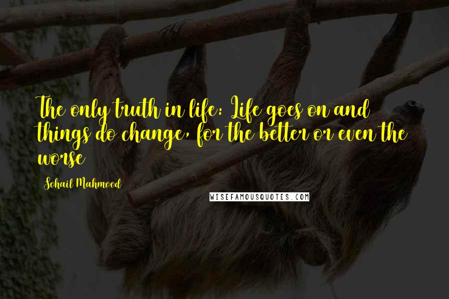 Sohail Mahmood Quotes: The only truth in life: Life goes on and things do change, for the better or even the worse