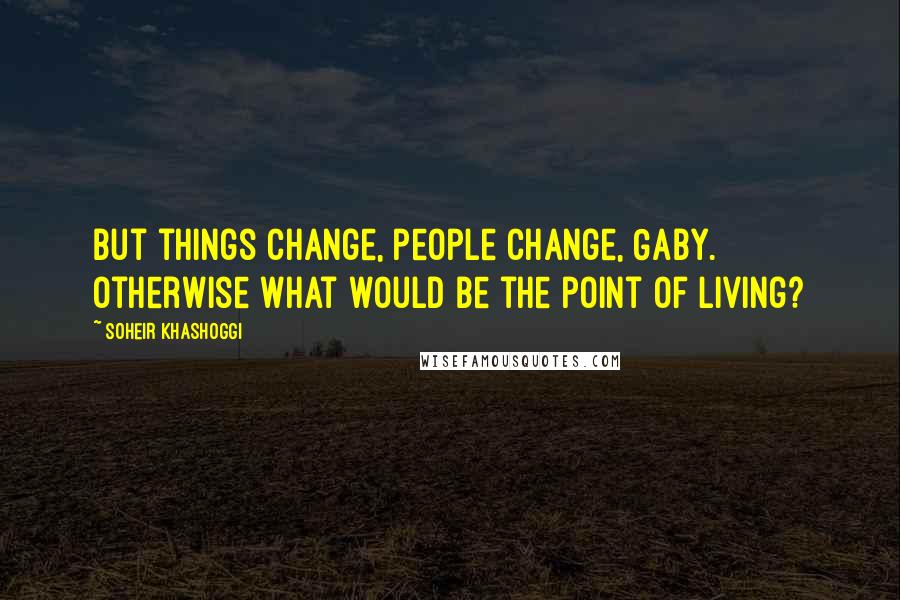 Soheir Khashoggi Quotes: But things change, people change, Gaby. Otherwise what would be the point of living?