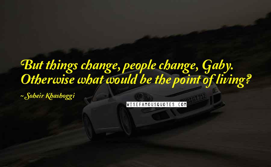 Soheir Khashoggi Quotes: But things change, people change, Gaby. Otherwise what would be the point of living?