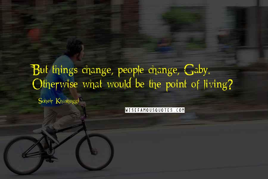 Soheir Khashoggi Quotes: But things change, people change, Gaby. Otherwise what would be the point of living?