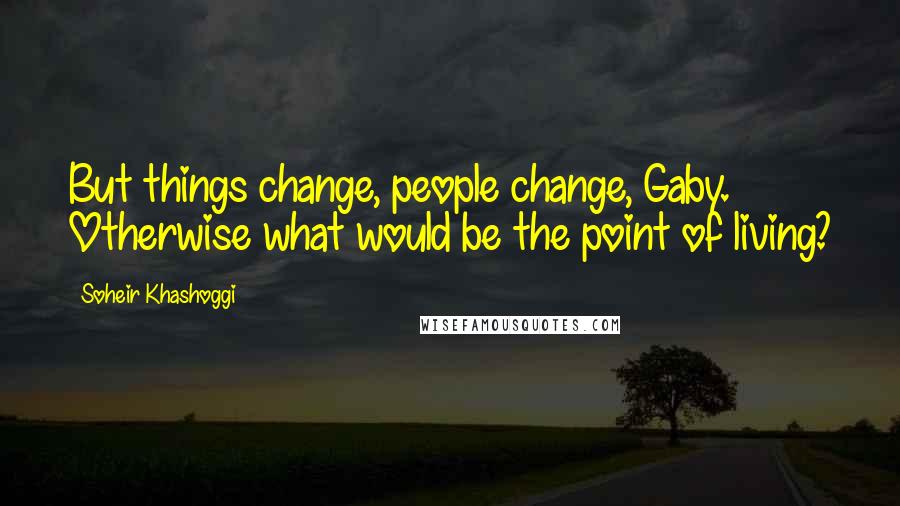 Soheir Khashoggi Quotes: But things change, people change, Gaby. Otherwise what would be the point of living?