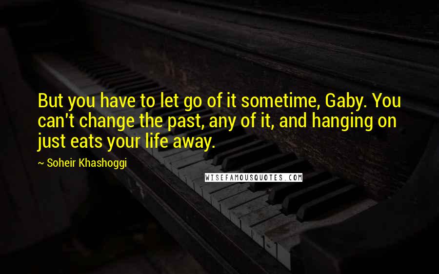 Soheir Khashoggi Quotes: But you have to let go of it sometime, Gaby. You can't change the past, any of it, and hanging on just eats your life away.