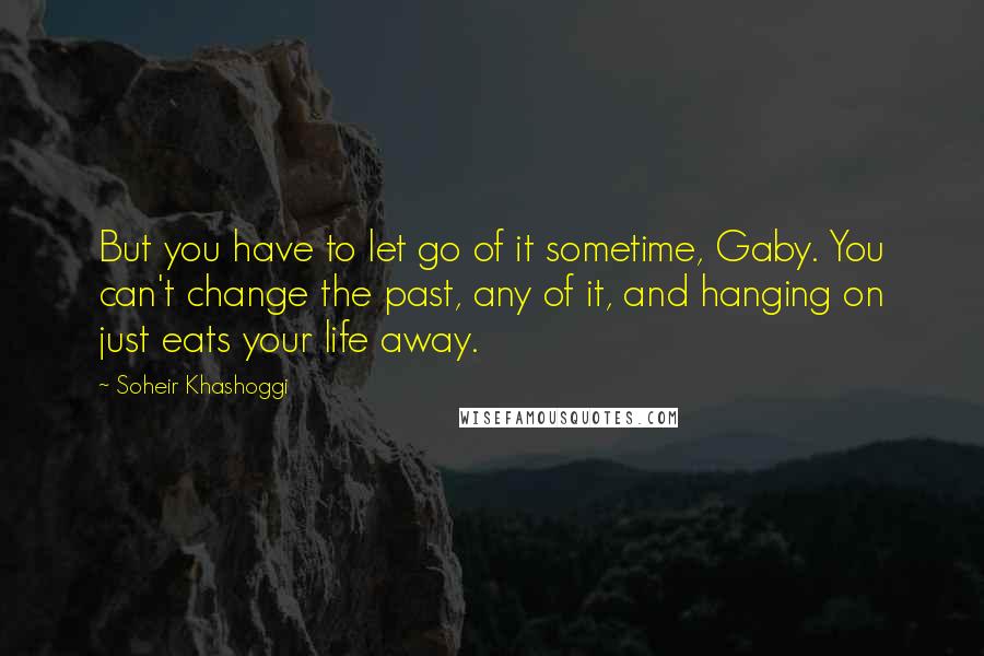 Soheir Khashoggi Quotes: But you have to let go of it sometime, Gaby. You can't change the past, any of it, and hanging on just eats your life away.