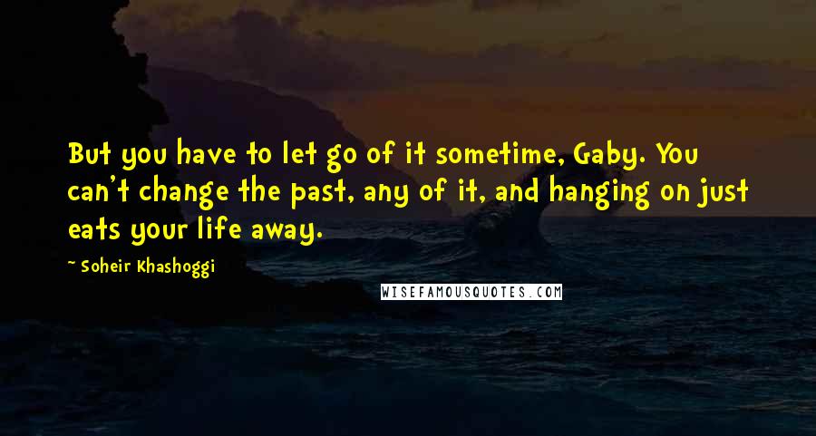 Soheir Khashoggi Quotes: But you have to let go of it sometime, Gaby. You can't change the past, any of it, and hanging on just eats your life away.