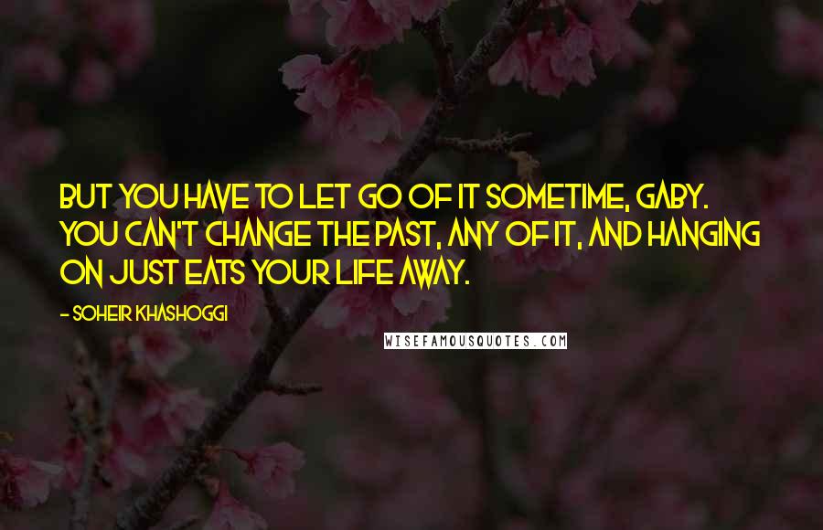 Soheir Khashoggi Quotes: But you have to let go of it sometime, Gaby. You can't change the past, any of it, and hanging on just eats your life away.