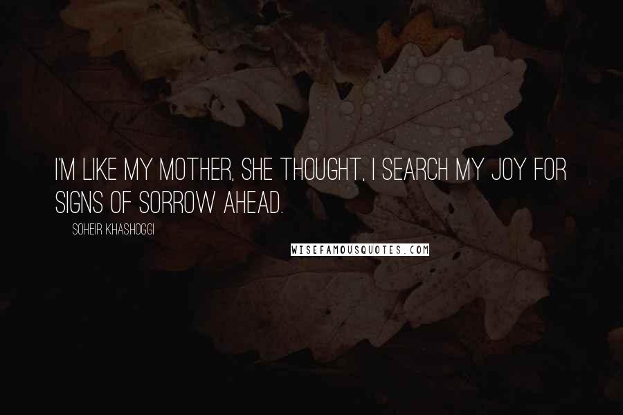 Soheir Khashoggi Quotes: I'm like my mother, she thought, I search my joy for signs of sorrow ahead.