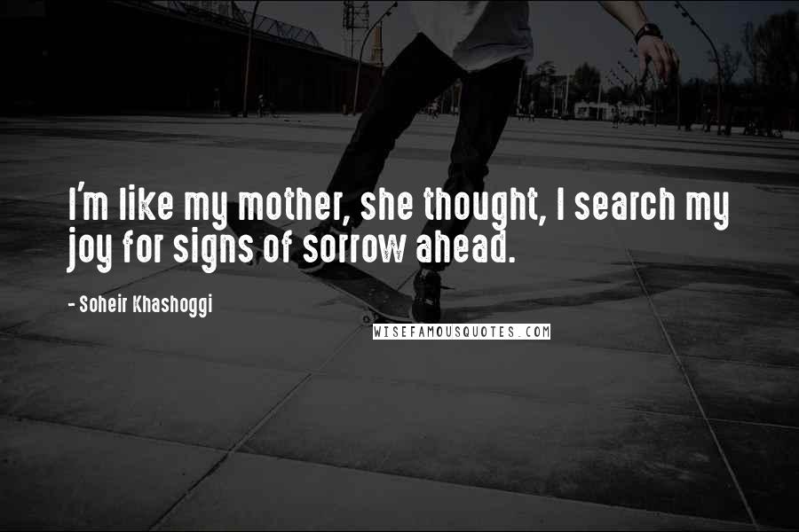 Soheir Khashoggi Quotes: I'm like my mother, she thought, I search my joy for signs of sorrow ahead.