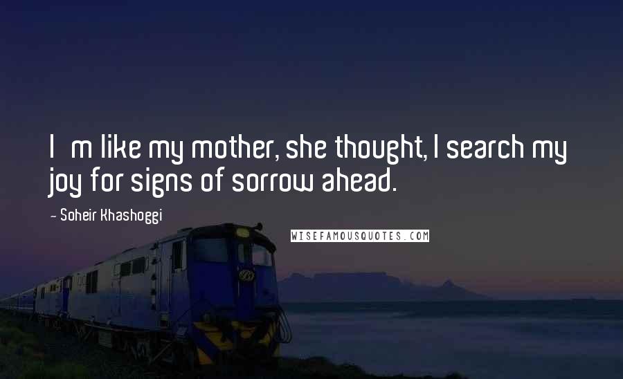 Soheir Khashoggi Quotes: I'm like my mother, she thought, I search my joy for signs of sorrow ahead.