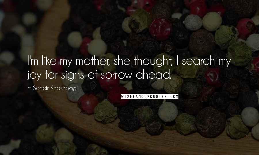 Soheir Khashoggi Quotes: I'm like my mother, she thought, I search my joy for signs of sorrow ahead.