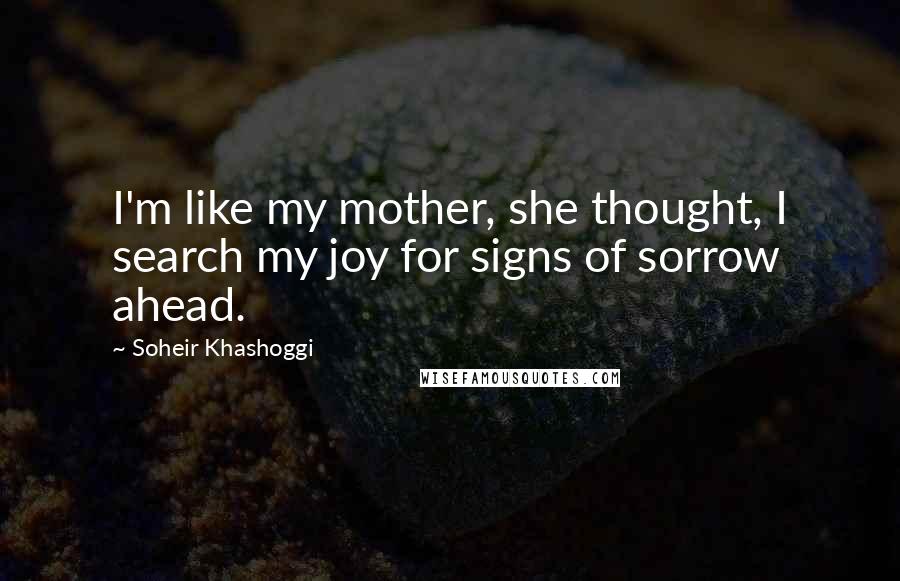 Soheir Khashoggi Quotes: I'm like my mother, she thought, I search my joy for signs of sorrow ahead.