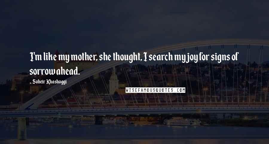 Soheir Khashoggi Quotes: I'm like my mother, she thought, I search my joy for signs of sorrow ahead.