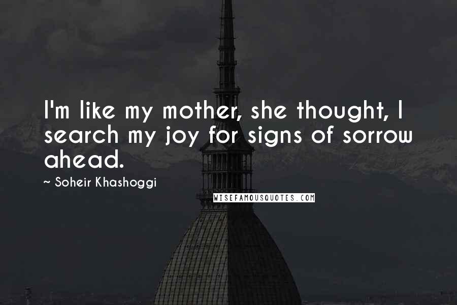 Soheir Khashoggi Quotes: I'm like my mother, she thought, I search my joy for signs of sorrow ahead.