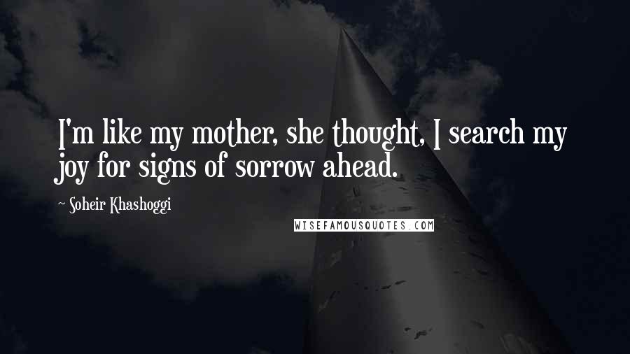 Soheir Khashoggi Quotes: I'm like my mother, she thought, I search my joy for signs of sorrow ahead.