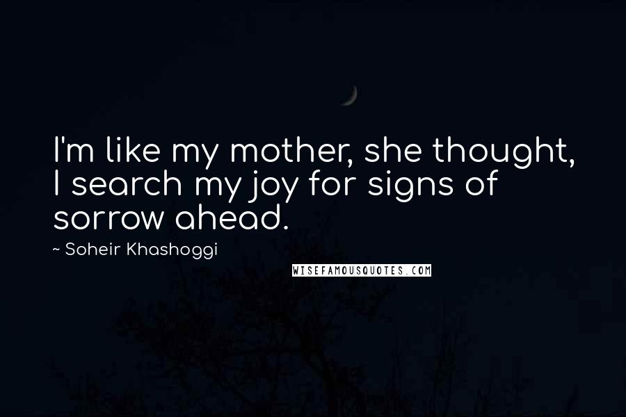 Soheir Khashoggi Quotes: I'm like my mother, she thought, I search my joy for signs of sorrow ahead.